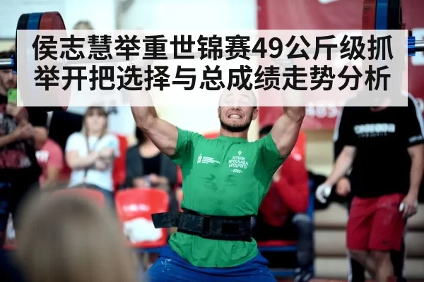 侯志慧举重世锦赛49公斤级抓举开把选择与总成绩走势分析
