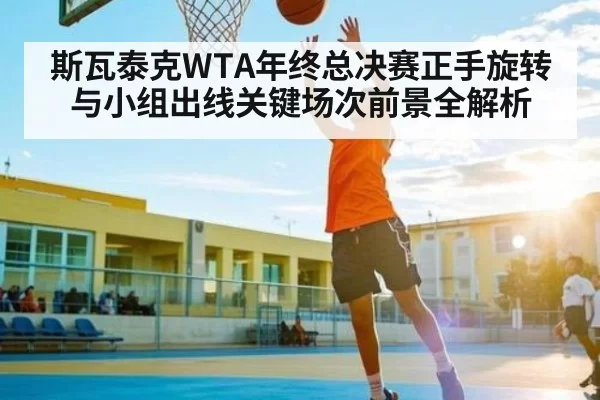 斯瓦泰克WTA年终总决赛正手旋转与小组出线关键场次前景全解析